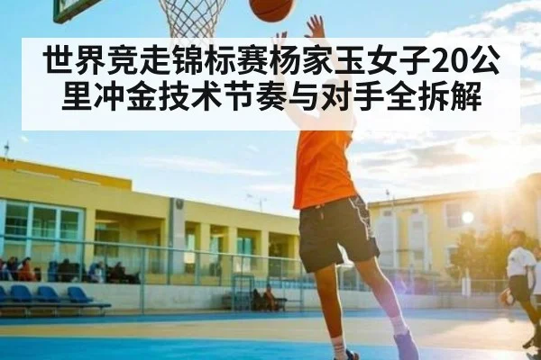 世界竞走锦标赛杨家玉女子20公里冲金技术节奏与对手全拆解