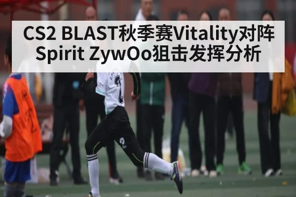 CS2 BLAST秋季赛Vitality对阵Spirit ZywOo狙击发挥分析