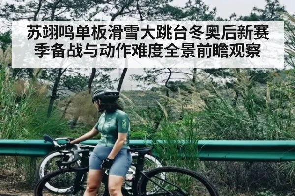 苏翊鸣单板滑雪大跳台冬奥后新赛季备战与动作难度全景前瞻观察