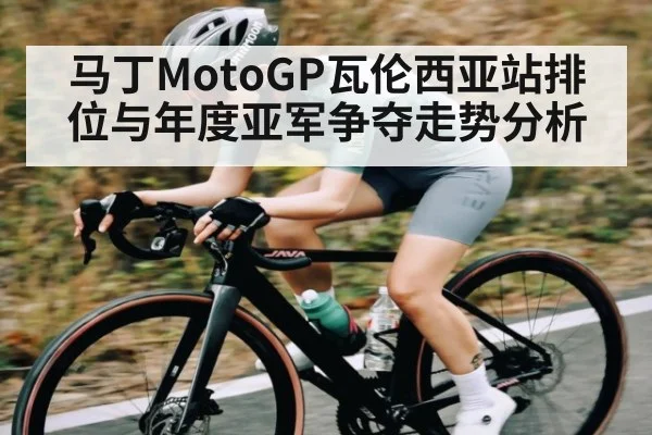 马丁MotoGP瓦伦西亚站排位与年度亚军争夺走势分析