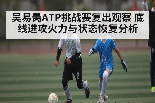 吴易昺ATP挑战赛复出观察 底线进攻火力与状态恢复分析