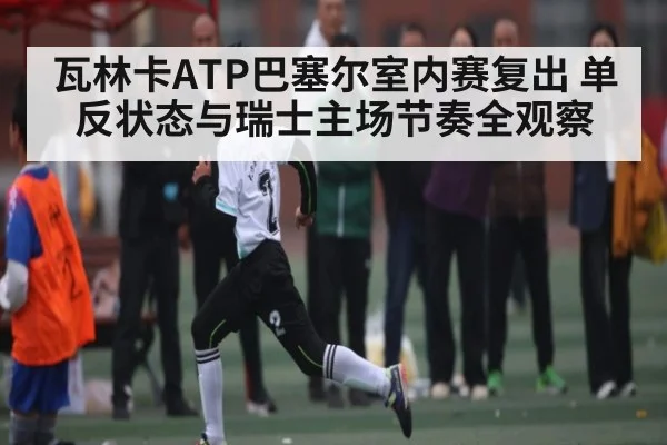 瓦林卡ATP巴塞尔室内赛复出 单反状态与瑞士主场节奏全观察