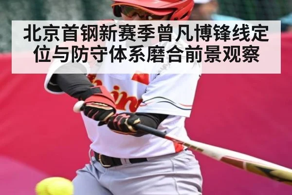 北京首钢新赛季曾凡博锋线定位与防守体系磨合前景观察