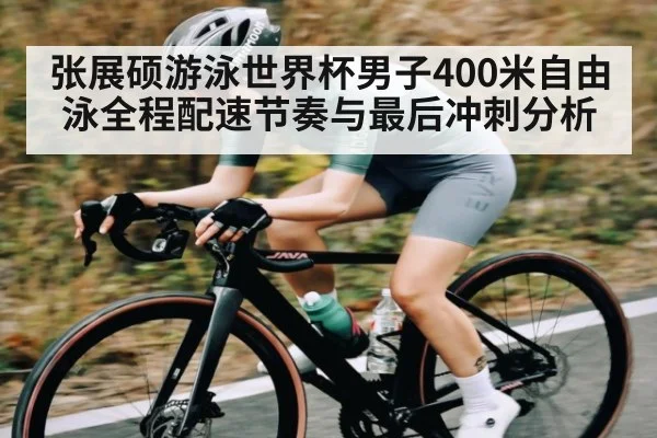 张展硕游泳世界杯男子400米自由泳全程配速节奏与最后冲刺分析